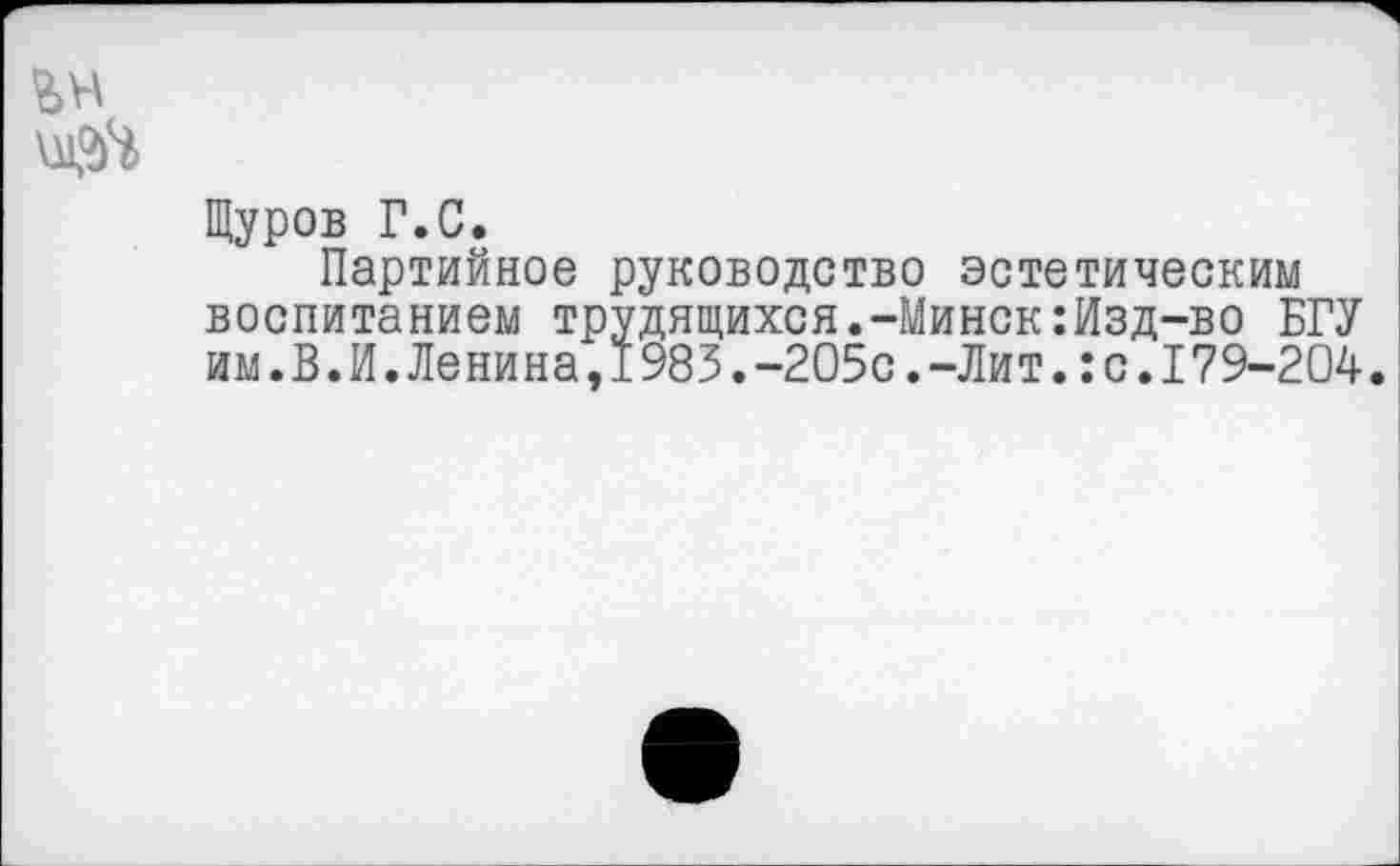 ﻿Щуров Г.С.
Партийное руководство эстетическим воспитанием трудящихся.-Минск:Изд-во БГУ им.В.И.Ленина,1983.-205с.-Лит.:с.179-204.